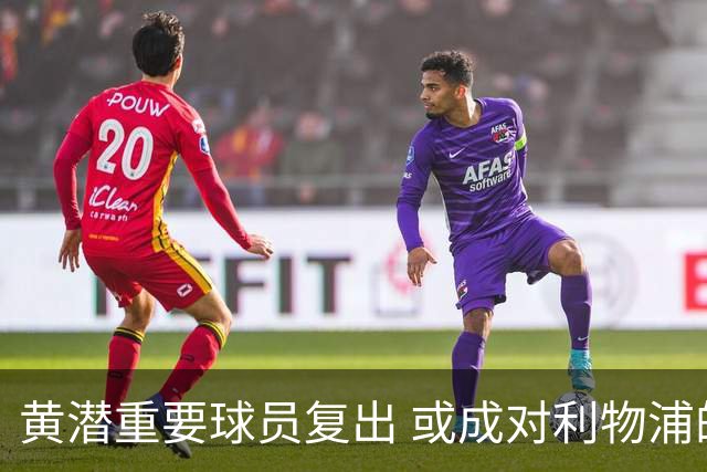 黄潜重要球员复出 或成对利物浦的最大威胁